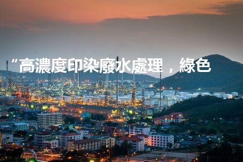 “高濃度印染廢水處理，綠色創(chuàng)新，凈享環(huán)保新篇章”